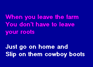 Just go on home and
Slip on them cowboy boots