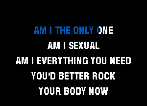 AM I THE ONLY ONE
AM I SEXUAL
AM I EVERYTHING YOU NEED
YOU'D BETTER BOOK
YOUR BODY HOW