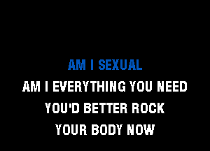 AM I SEXUAL

AM I EVERYTHING YOU HEED
YOU'D BETTER BOOK
YOUR BODY NOW