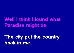The city put the country
back in me