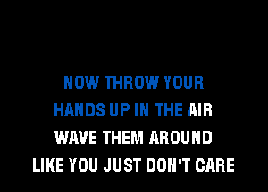 HOW THROW YOUR
HANDS UP IN THE AIR
WAVE THEM AROUND

LIKE YOU JUST DON'T CARE