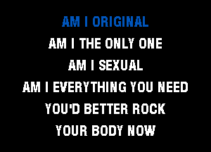 AM I ORIGINAL
AM I THE ONLY ONE
AM I SEXUAL
AM I EVERYTHING YOU NEED
YOU'D BETTER BOOK
YOUR BODY HOW