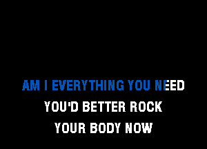 AM I EVERYTHING YOU HEED
YOU'D BETTER BOOK
YOUR BODY NOW