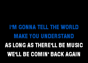 I'M GONNA TELL THE WORLD
MAKE YOU UNDERSTAND
AS LONG AS THERE'LL BE MUSIC
WE'LL BE COMIH' BACK AGAIN