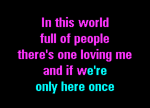 In this world
full of people

there's one loving me
and if we're
only here once