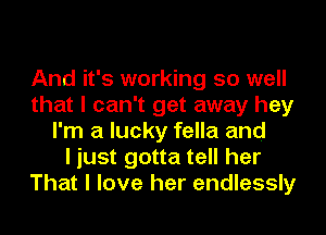 And it's working so well
that I can't get away hey
I'm a lucky fella and
I just gotta tell her
That I love her endlessly