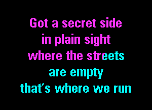 Got a secret side
in plain sight

where the streets
are empty
that's where we run