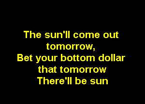 The sun'll come out
tomorrow,

Bet your bottom dollar
that tomorrow
There'll be sun