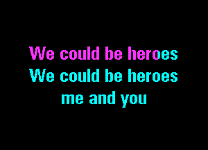 We could be heroes

We could be heroes
me and you