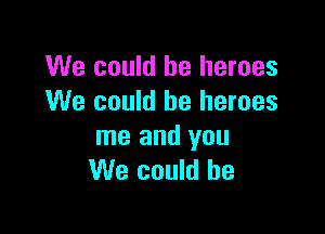 We could be heroes
We could be heroes

me and you
We could he