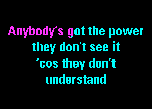 Anyhody's got the power
they don't see it

'cos they don't
understand