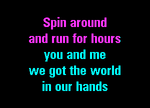 Spin around
and run for hours

you and me
we got the world
in our hands