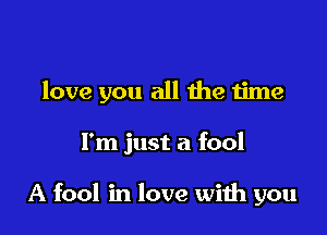love you all the time

I'm just a fool

A fool in love with you