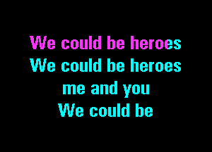 We could be heroes
We could be heroes

me and you
We could he