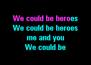 We could be heroes
We could be heroes

me and you
We could he