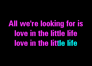 All we're looking for is

love in the little life
love in the little life