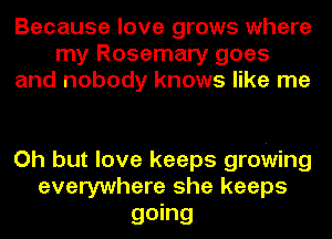 Because love grows where
my Rosemary goes
and nobody knows like me

Oh but love keeps groWing
everywhere she keeps

going