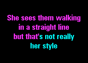 She sees them walking
in a straight line

but that's not really
her style