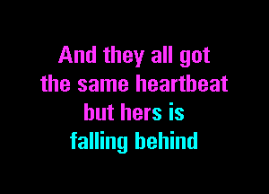 And they all got
the same heartbeat

but hers is
falling behind