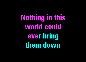 Nothing in this
world could

ever bring
them down
