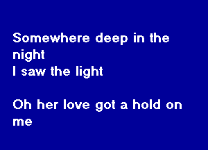 Somewhere deep in the
night
I saw the light

0h her love got a hold on
me