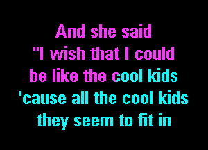 And she said
I wish that I could

be like the cool kids
'cause all the cool kids
they seem to fit in