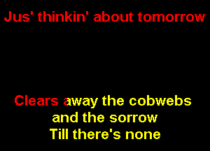 Jus' thinkin' about tomorrow

Clears away the cobwebs
and the sorrow
Till there's none