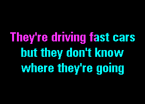 They're driving fast cars

but they don't know
where they're going