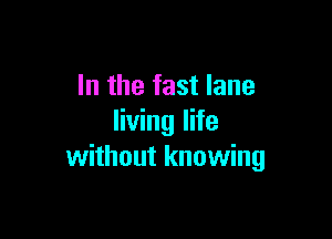 In the fast lane

living life
without knowing