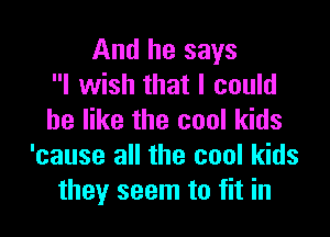And he says
I wish that I could

be like the cool kids
'cause all the cool kids
they seem to fit in