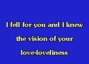 I fell for you and I knew

the vision of your

love-lovelinais