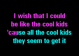 I wish that I could
he like the cool kids

'cause all the cool kids
they seem to get it