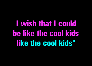 I wish that I could

be like the cool kids
like the cool kids