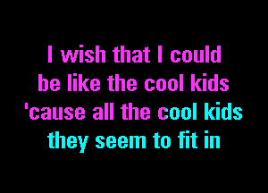 I wish that I could
he like the cool kids

'cause all the cool kids
they seem to fit in