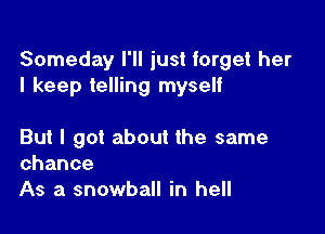 Someday I'll just forget her
I keep telling myself

But I got about the same
chance
As a snowball in hell