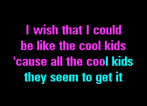 I wish that I could
he like the cool kids

'cause all the cool kids
they seem to get it