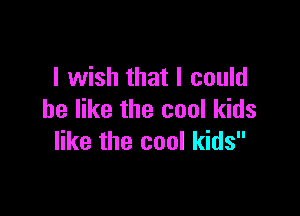 I wish that I could

be like the cool kids
like the cool kids