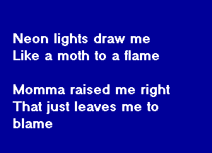 Neon lights draw me
Like a moth to a flame

Momma raised me right
That just leaves me to
blame