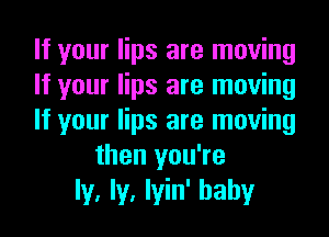 If your lips are moving
If your lips are moving
If your lips are moving
then you're
ly, ly, lyin' hahy