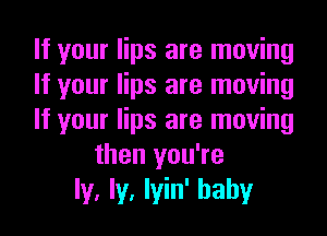 If your lips are moving
If your lips are moving
If your lips are moving
then you're
ly, ly, lyin' hahy