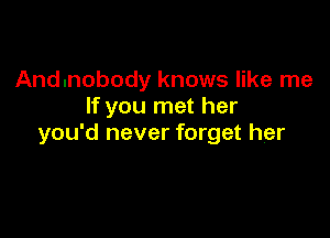 Andnnobody knows like me
If you met her

you'd never forget her