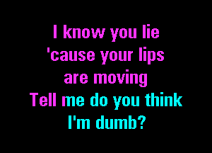 I know you lie
'cause your lips

are moving
Tell me do you think
I'm dumb?
