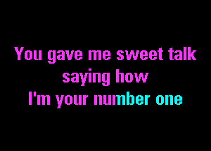 You gave me sweet talk

saying how
I'm your number one