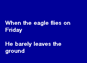 When the eagle flies on
Friday

He barely leaves the
ground