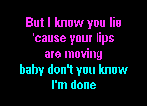 But I know you lie
'cause your lips

are moving
baby don't you know
I'm done