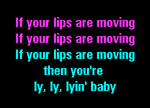 If your lips are moving
If your lips are moving
If your lips are moving
then you're
ly, ly, lyin' hahy