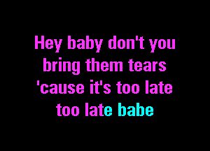 Hey baby don't you
bring them tears

'cause it's too late
too late babe