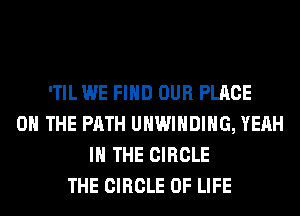 'TIL WE FIND OUR PLACE
ON THE PATH UHWIHDIHG, YEAH
IN THE CIRCLE
THE CIRCLE OF LIFE