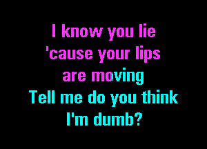 I know you lie
'cause your lips

are moving
Tell me do you think
I'm dumb?