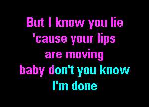 But I know you lie
'cause your lips

are moving
baby don't you know
I'm done